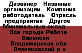 Дизайнер › Название организации ­ Компания-работодатель › Отрасль предприятия ­ Другое › Минимальный оклад ­ 1 - Все города Работа » Вакансии   . Владимирская обл.,Вязниковский р-н